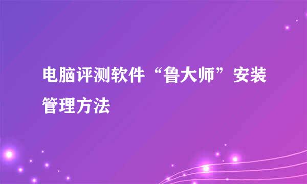 电脑评测软件“鲁大师”安装管理方法
