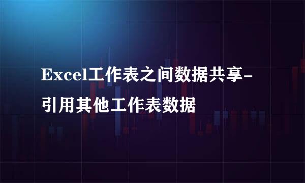 Excel工作表之间数据共享-引用其他工作表数据