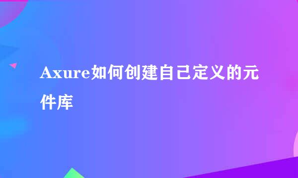Axure如何创建自己定义的元件库