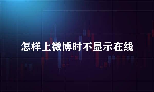 怎样上微博时不显示在线