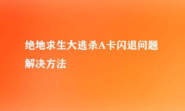 绝地求生大逃杀A卡闪退问题解决方法
