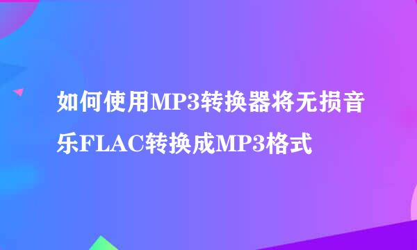 如何使用MP3转换器将无损音乐FLAC转换成MP3格式