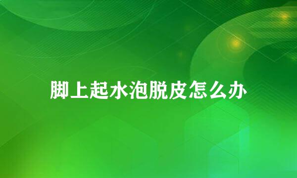 脚上起水泡脱皮怎么办
