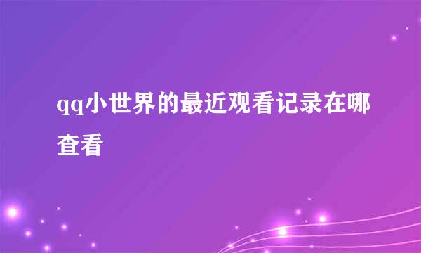 qq小世界的最近观看记录在哪查看