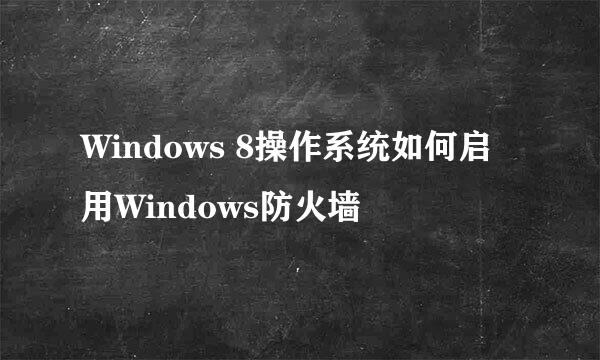 Windows 8操作系统如何启用Windows防火墙