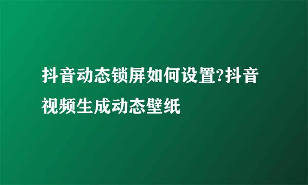 抖音动态锁屏如何设置?抖音视频生成动态壁纸