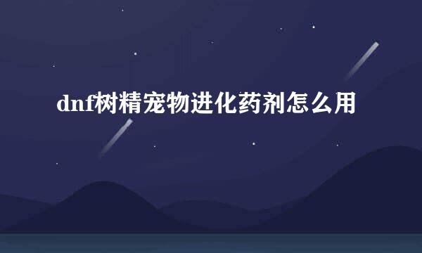dnf树精宠物进化药剂怎么用