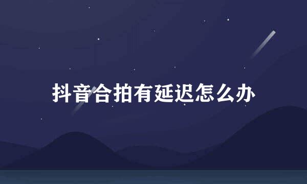 抖音合拍有延迟怎么办