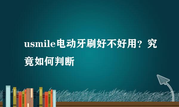 usmile电动牙刷好不好用？究竟如何判断