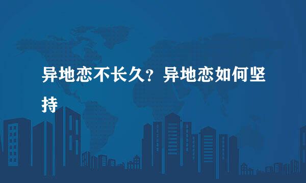 异地恋不长久？异地恋如何坚持