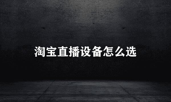 淘宝直播设备怎么选