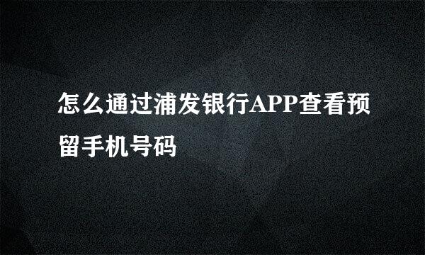 怎么通过浦发银行APP查看预留手机号码