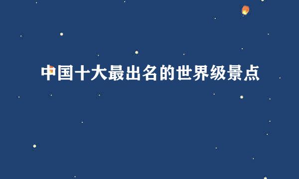 中国十大最出名的世界级景点