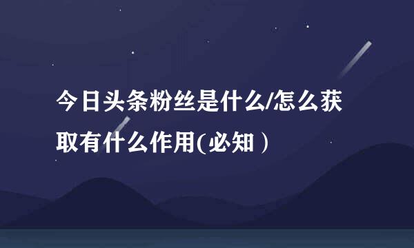 今日头条粉丝是什么/怎么获取有什么作用(必知）