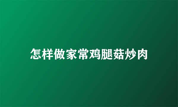 怎样做家常鸡腿菇炒肉