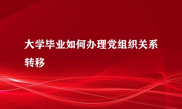 大学毕业如何办理党组织关系转移