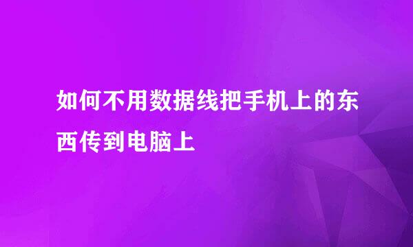 如何不用数据线把手机上的东西传到电脑上