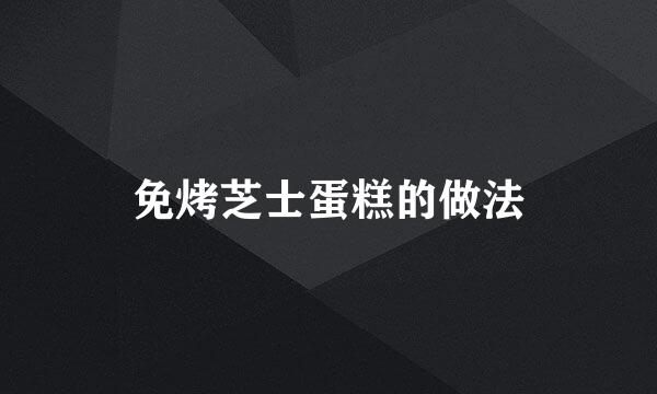 免烤芝士蛋糕的做法