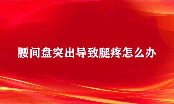 腰间盘突出导致腿疼怎么办