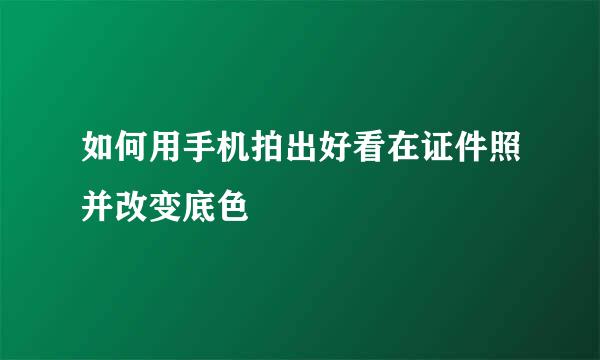 如何用手机拍出好看在证件照并改变底色