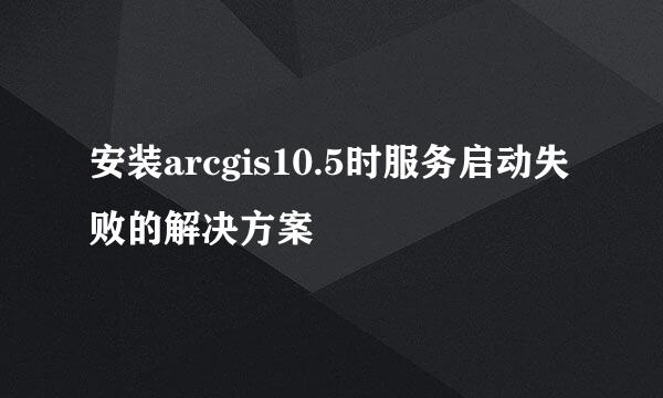 安装arcgis10.5时服务启动失败的解决方案