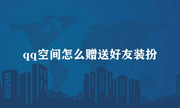 qq空间怎么赠送好友装扮