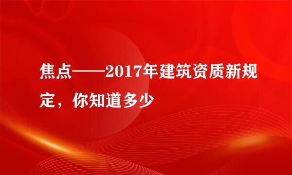 焦点——2017年建筑资质新规定，你知道多少