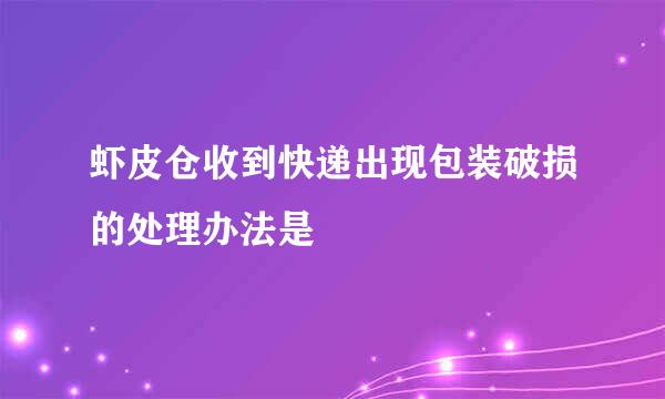 虾皮仓收到快递出现包装破损的处理办法是