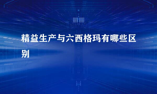 精益生产与六西格玛有哪些区别