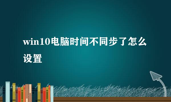 win10电脑时间不同步了怎么设置