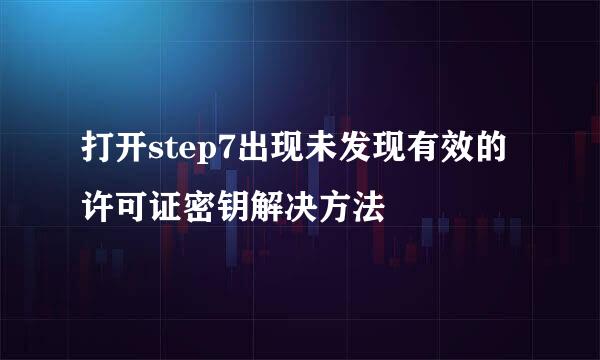 打开step7出现未发现有效的许可证密钥解决方法
