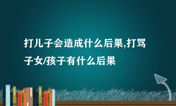 打儿子会造成什么后果,打骂子女/孩子有什么后果