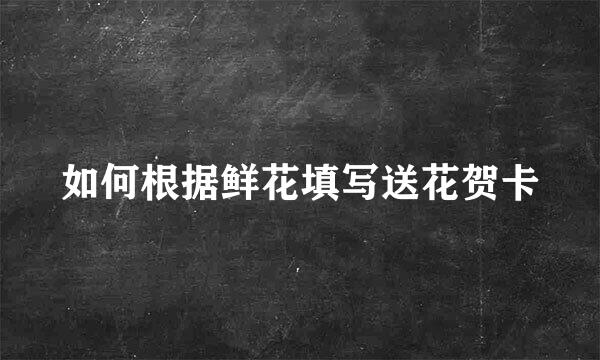 如何根据鲜花填写送花贺卡