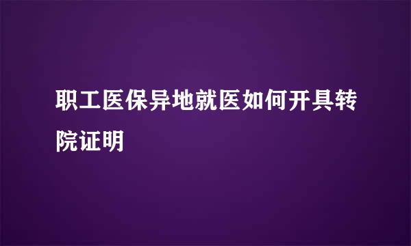 职工医保异地就医如何开具转院证明