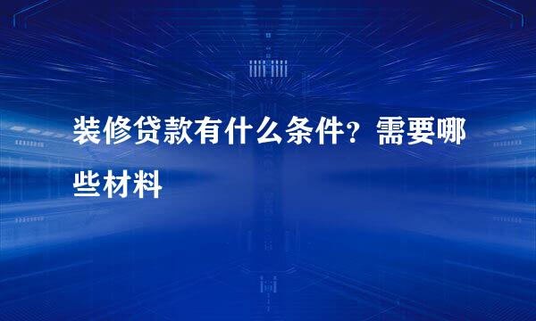 装修贷款有什么条件？需要哪些材料