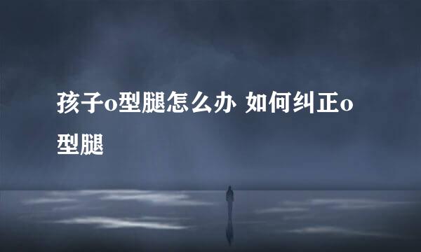 孩子o型腿怎么办 如何纠正o型腿