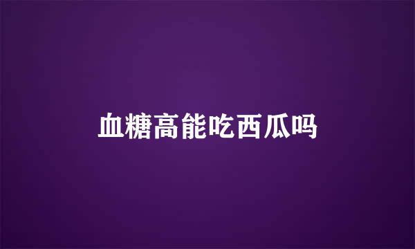 血糖高能吃西瓜吗