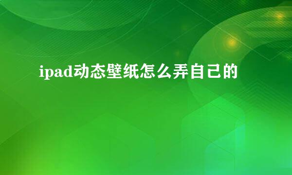 ipad动态壁纸怎么弄自己的