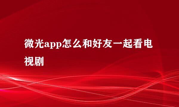 微光app怎么和好友一起看电视剧