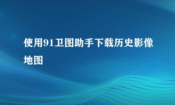 使用91卫图助手下载历史影像地图