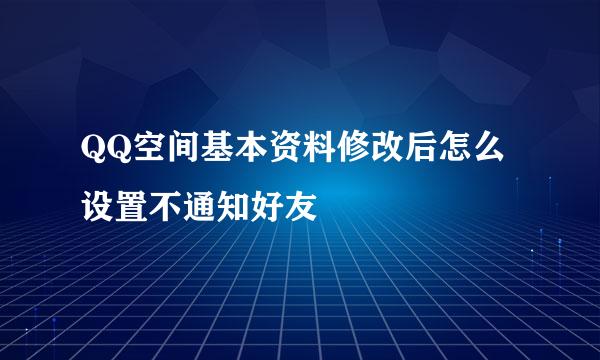 QQ空间基本资料修改后怎么设置不通知好友