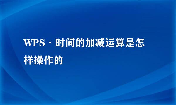 WPS·时间的加减运算是怎样操作的