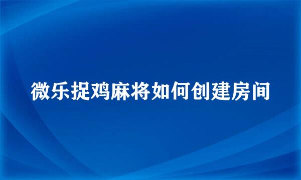 微乐捉鸡麻将如何创建房间