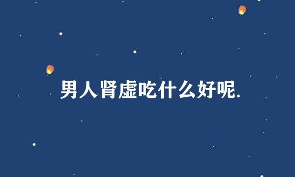 男人肾虚吃什么好呢