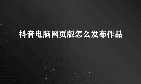 抖音电脑网页版怎么发布作品