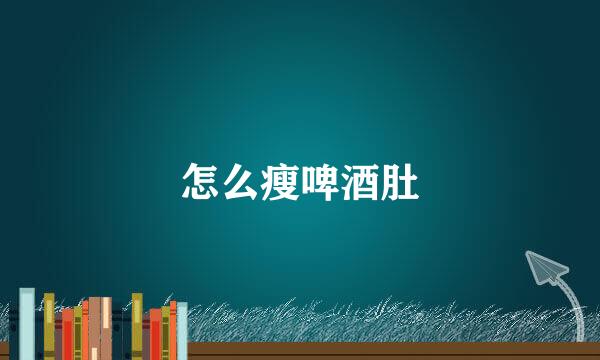 怎么瘦啤酒肚