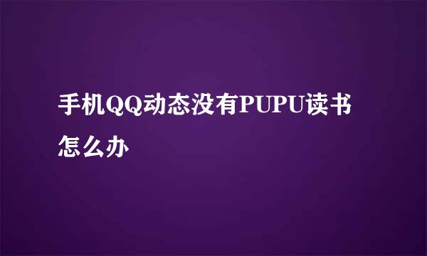手机QQ动态没有PUPU读书怎么办