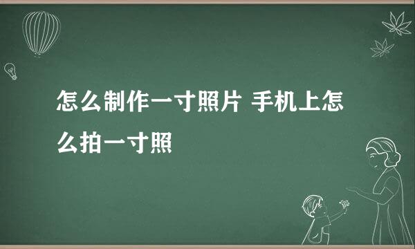 怎么制作一寸照片 手机上怎么拍一寸照