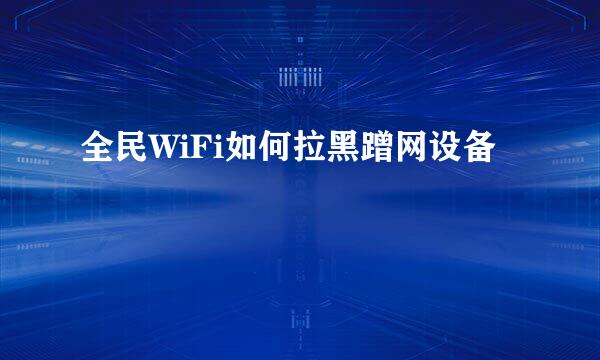 全民WiFi如何拉黑蹭网设备