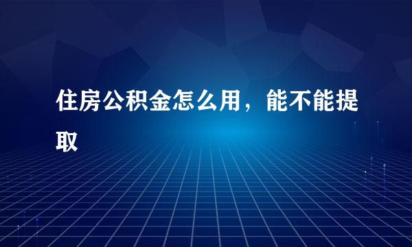 住房公积金怎么用，能不能提取